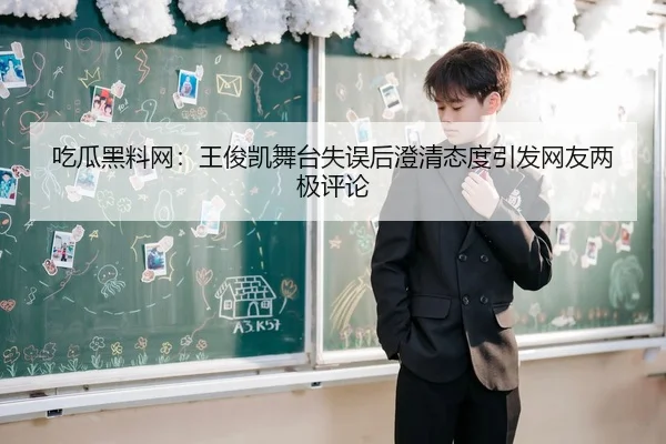 吃瓜黑料网：王俊凯舞台失误后澄清态度引发网友两极评论